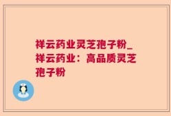 祥云药业灵芝孢子粉_祥云药业：高品质灵芝孢子粉
