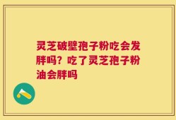灵芝破壁孢子粉吃会发胖吗？吃了灵芝孢子粉油会胖吗