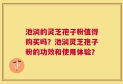 池润的灵芝孢子粉值得购买吗？池润灵芝孢子粉的功效和使用体验？