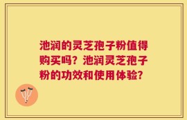 池润的灵芝孢子粉值得购买吗？池润灵芝孢子粉的功效和使用体验？