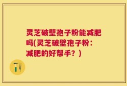灵芝破壁孢子粉能减肥吗(灵芝破壁孢子粉：减肥的好帮手？)