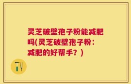 灵芝破壁孢子粉能减肥吗(灵芝破壁孢子粉：减肥的好帮手？)