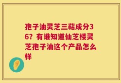 孢子油灵芝三萜成分36？有谁知道仙芝楼灵芝孢子油这个产品怎么样