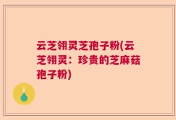 云芝翎灵芝孢子粉(云芝翎灵：珍贵的芝麻菇孢子粉)