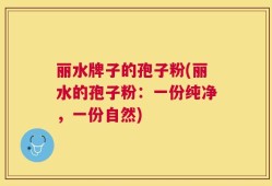 丽水牌子的孢子粉(丽水的孢子粉：一份纯净，一份自然)