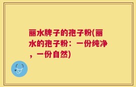 丽水牌子的孢子粉(丽水的孢子粉：一份纯净，一份自然)