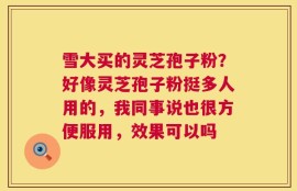 雪大买的灵芝孢子粉？好像灵芝孢子粉挺多人用的，我同事说也很方便服用，效果可以吗