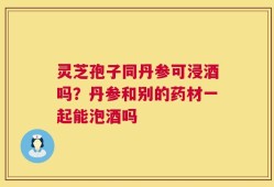 灵芝孢子同丹参可浸酒吗？丹参和别的药材一起能泡酒吗
