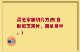 灵芝家里切片方法(自制灵芝薄片，简单易学。)