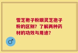雪芝袍子粉跟灵芝孢子粉的区别？了解两种药材的功效与用途？