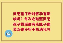 灵芝孢子粉对怀孕有影响吗？每次吃破壁灵芝孢子粉后都有点肚子痛灵芝孢子粉不易消化吗