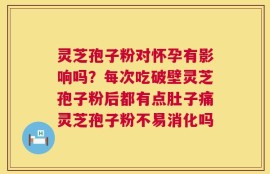 灵芝孢子粉对怀孕有影响吗？每次吃破壁灵芝孢子粉后都有点肚子痛灵芝孢子粉不易消化吗