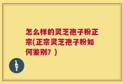 怎么样的灵芝孢子粉正宗(正宗灵芝孢子粉如何鉴别？)