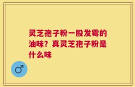 灵芝孢子粉一股发霉的油味？真灵芝孢子粉是什么味