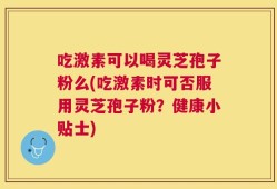 吃激素可以喝灵芝孢子粉么(吃激素时可否服用灵芝孢子粉？健康小贴士)