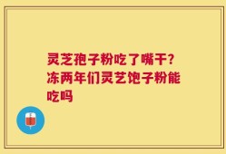 灵芝孢子粉吃了嘴干？冻两年们灵艺饱子粉能吃吗