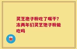 灵芝孢子粉吃了嘴干？冻两年们灵艺饱子粉能吃吗