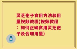 灵芝孢子食用方法和用量视频教程(视频教程：如何正确食用灵芝孢子及合理用量)