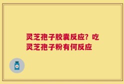 灵芝孢子胶囊反应？吃灵芝孢子粉有何反应