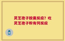 灵芝孢子胶囊反应？吃灵芝孢子粉有何反应