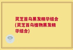 灵芝首乌黑发精华组合(灵芝首乌植物黑发精华组合)