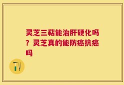 灵芝三萜能治肝硬化吗？灵芝真的能防癌抗癌吗
