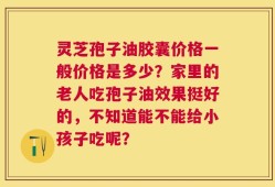 灵芝孢子油胶囊价格一般价格是多少？家里的老人吃孢子油效果挺好的，不知道能不能给小孩子吃呢？