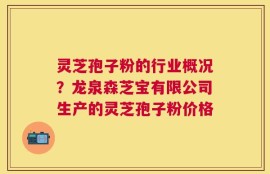 灵芝孢子粉的行业概况？龙泉森芝宝有限公司生产的灵芝孢子粉价格
