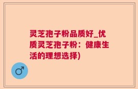 灵芝孢子粉品质好_优质灵芝孢子粉：健康生活的理想选择)