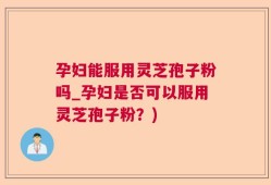 孕妇能服用灵芝孢子粉吗_孕妇是否可以服用灵芝孢子粉？)