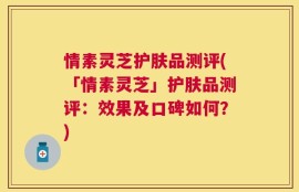 情素灵芝护肤品测评(「情素灵芝」护肤品测评：效果及口碑如何？)