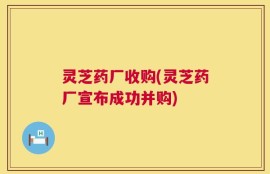 灵芝药厂收购(灵芝药厂宣布成功并购)
