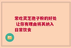 常吃灵芝孢子粉的好处 让你有理由将其纳入日常饮食