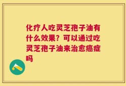 化疗人吃灵芝孢子油有什么效果？可以通过吃灵芝孢子油来治愈癌症吗