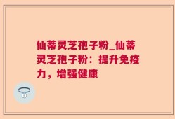 仙蒂灵芝孢子粉_仙蒂灵芝孢子粉：提升免疫力，增强健康