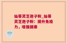 仙蒂灵芝孢子粉_仙蒂灵芝孢子粉：提升免疫力，增强健康