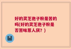 好的灵芝孢子粉是苦的吗(好的灵芝孢子粉是否苦味惹人厌？)