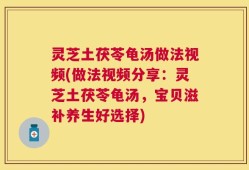 灵芝土茯苓龟汤做法视频(做法视频分享：灵芝土茯苓龟汤，宝贝滋补养生好选择)