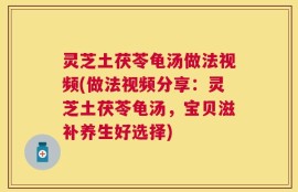 灵芝土茯苓龟汤做法视频(做法视频分享：灵芝土茯苓龟汤，宝贝滋补养生好选择)