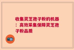 收集灵芝孢子粉的机器：高效采集保障灵芝孢子粉品质