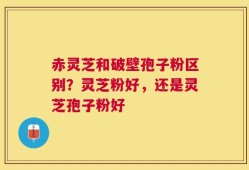 赤灵芝和破壁孢子粉区别？灵芝粉好，还是灵芝孢子粉好