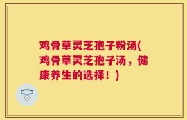 鸡骨草灵芝孢子粉汤(鸡骨草灵芝孢子汤，健康养生的选择！)