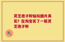 灵芝孢子粉贴标图片真实？在淘宝买了一瓶灵芝孢孑粉