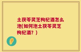 土茯苓灵芝枸杞酒怎么泡(如何泡土茯苓灵芝枸杞酒？)