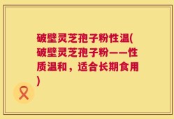 破壁灵芝孢子粉性温(破壁灵芝孢子粉——性质温和，适合长期食用)
