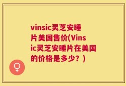 vinsic灵芝安睡片美国售价(Vinsic灵芝安睡片在美国的价格是多少？)