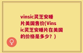 vinsic灵芝安睡片美国售价(Vinsic灵芝安睡片在美国的价格是多少？)