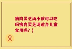 瘦肉灵芝汤小孩可以吃吗瘦肉灵芝汤适合儿童食用吗？)