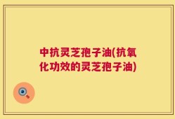中抗灵芝孢子油(抗氧化功效的灵芝孢子油)