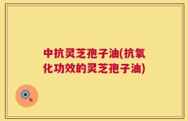 中抗灵芝孢子油(抗氧化功效的灵芝孢子油)